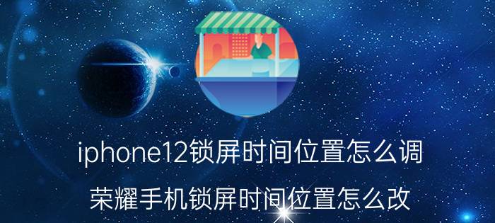 iphone12锁屏时间位置怎么调 荣耀手机锁屏时间位置怎么改？